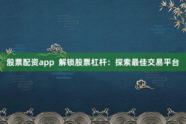 股票配资app  解锁股票杠杆：探索最佳交易平台