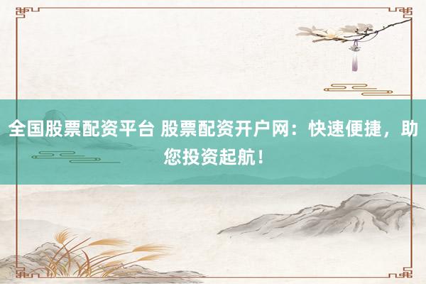 全国股票配资平台 股票配资开户网：快速便捷，助您投资起航！