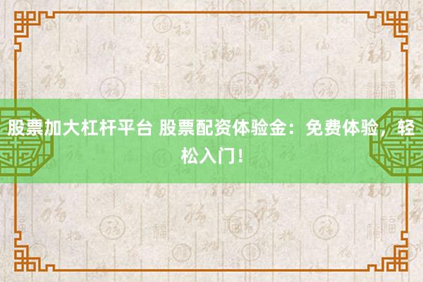 股票加大杠杆平台 股票配资体验金：免费体验，轻松入门！