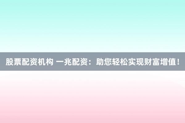 股票配资机构 一兆配资：助您轻松实现财富增值！