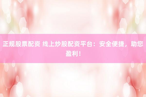 正规股票配资 线上炒股配资平台：安全便捷，助您盈利！