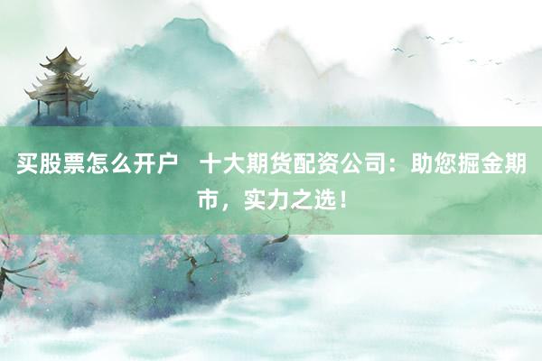 买股票怎么开户   十大期货配资公司：助您掘金期市，实力之选！