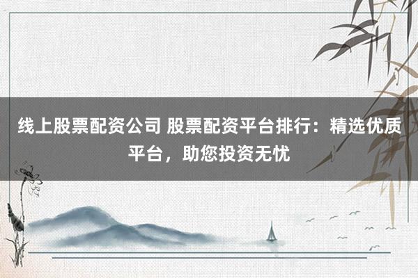 线上股票配资公司 股票配资平台排行：精选优质平台，助您投资无忧