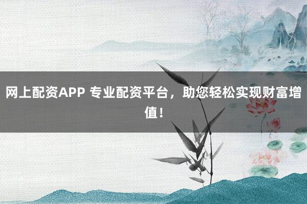 网上配资APP 专业配资平台，助您轻松实现财富增值！