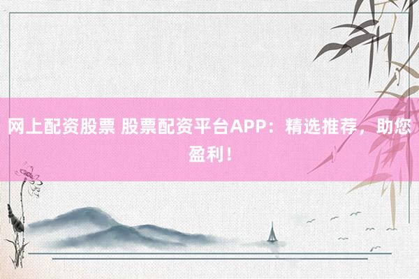 网上配资股票 股票配资平台APP：精选推荐，助您盈利！