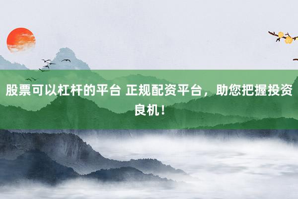股票可以杠杆的平台 正规配资平台，助您把握投资良机！