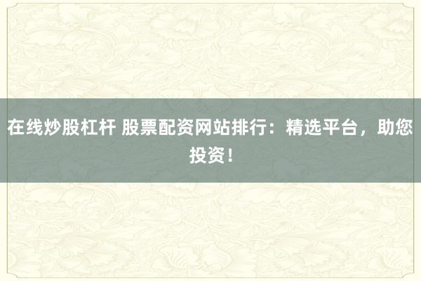 在线炒股杠杆 股票配资网站排行：精选平台，助您投资！