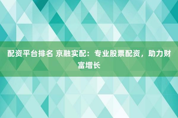 配资平台排名 京融实配：专业股票配资，助力财富增长