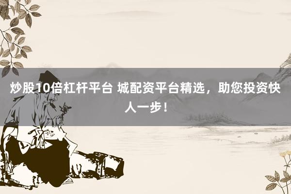 炒股10倍杠杆平台 城配资平台精选，助您投资快人一步！