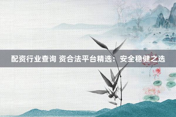 配资行业查询 资合法平台精选：安全稳健之选