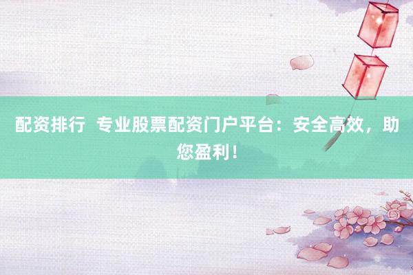 配资排行  专业股票配资门户平台：安全高效，助您盈利！