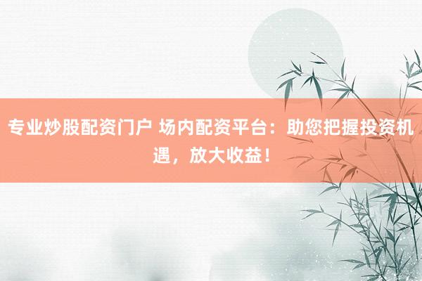 专业炒股配资门户 场内配资平台：助您把握投资机遇，放大收益！