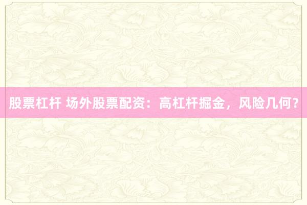 股票杠杆 场外股票配资：高杠杆掘金，风险几何？