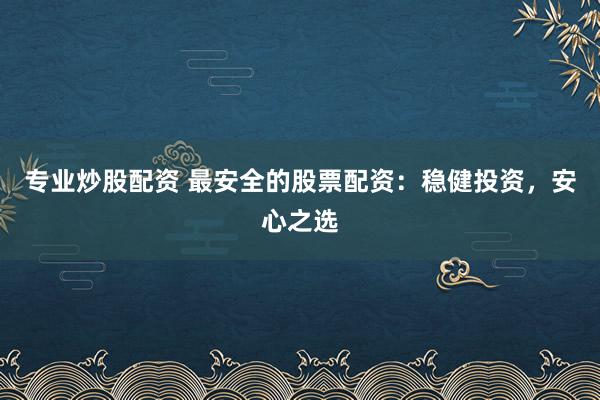 专业炒股配资 最安全的股票配资：稳健投资，安心之选