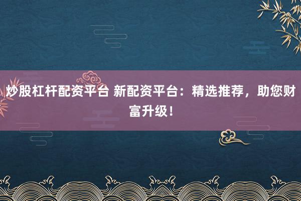 炒股杠杆配资平台 新配资平台：精选推荐，助您财富升级！