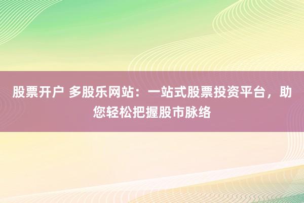 股票开户 多股乐网站：一站式股票投资平台，助您轻松把握股市脉络