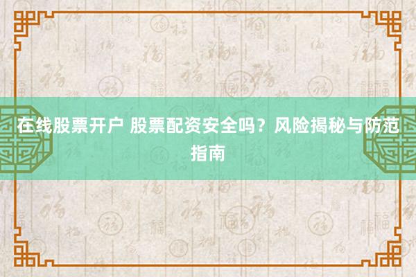 在线股票开户 股票配资安全吗？风险揭秘与防范指南