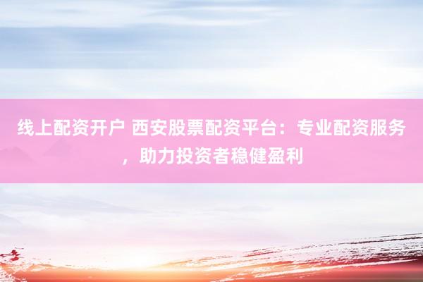 线上配资开户 西安股票配资平台：专业配资服务，助力投资者稳健盈利
