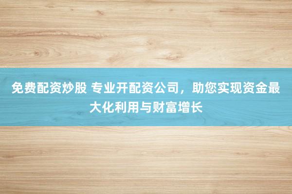 免费配资炒股 专业开配资公司，助您实现资金最大化利用与财富增长