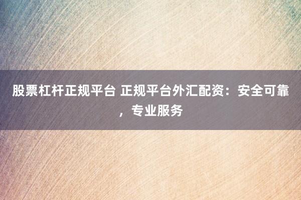股票杠杆正规平台 正规平台外汇配资：安全可靠，专业服务