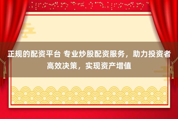 正规的配资平台 专业炒股配资服务，助力投资者高效决策，实现资产增值