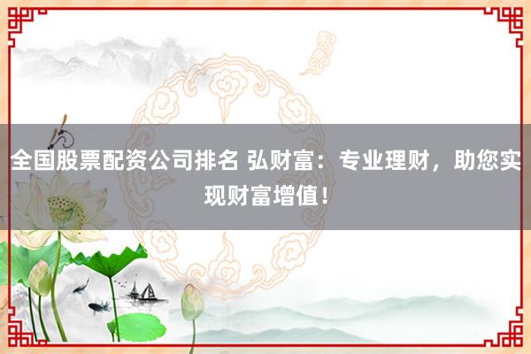 全国股票配资公司排名 弘财富：专业理财，助您实现财富增值！