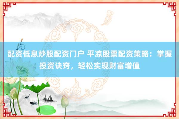 配资低息炒股配资门户 平凉股票配资策略：掌握投资诀窍，轻松实现财富增值