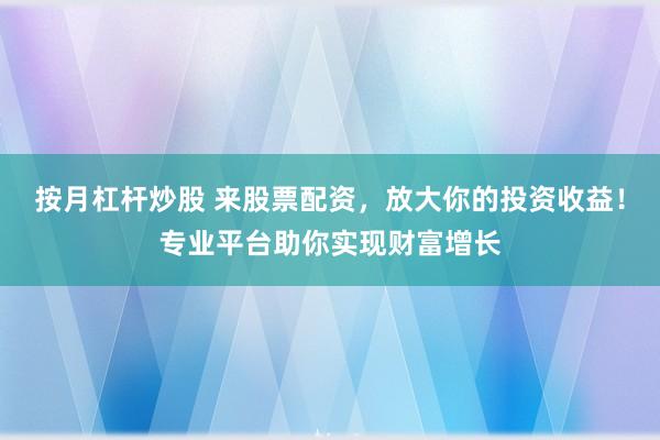 按月杠杆炒股 来股票配资，放大你的投资收益！专业平台助你实现财富增长