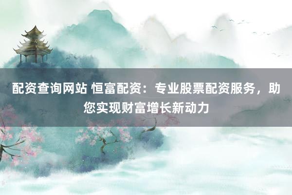 配资查询网站 恒富配资：专业股票配资服务，助您实现财富增长新动力