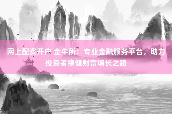网上配资开户 金牛所：专业金融服务平台，助力投资者稳健财富增长之路