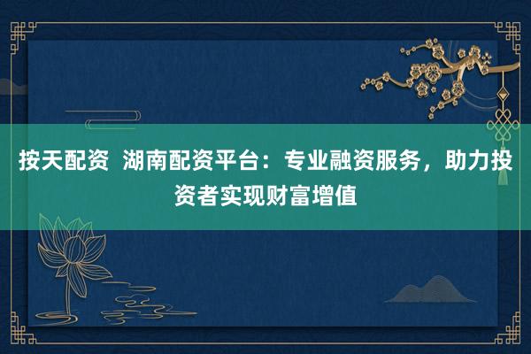按天配资  湖南配资平台：专业融资服务，助力投资者实现财富增值