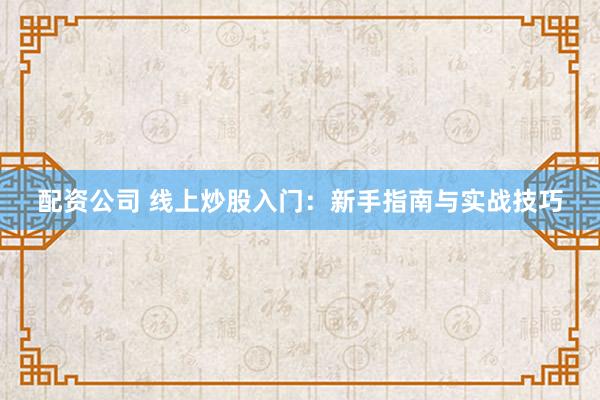 配资公司 线上炒股入门：新手指南与实战技巧