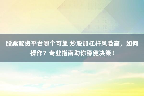 股票配资平台哪个可靠 炒股加杠杆风险高，如何操作？专业指南助你稳健决策！