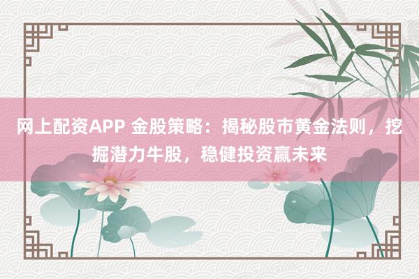 网上配资APP 金股策略：揭秘股市黄金法则，挖掘潜力牛股，稳健投资赢未来