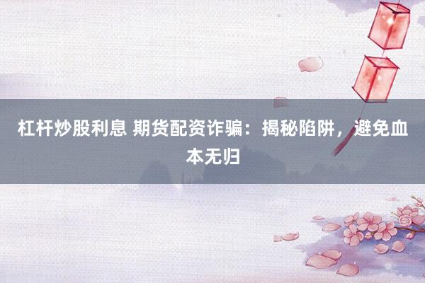 杠杆炒股利息 期货配资诈骗：揭秘陷阱，避免血本无归