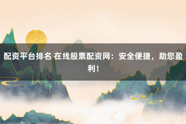 配资平台排名 在线股票配资网：安全便捷，助您盈利！