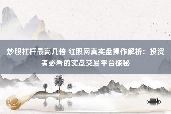 炒股杠杆最高几倍 红股网真实盘操作解析：投资者必看的实盘交易平台探秘