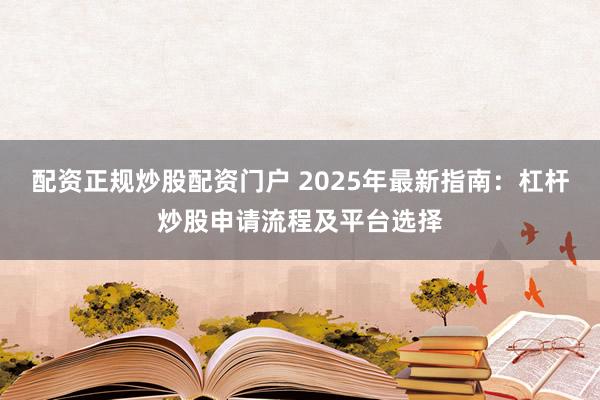 配资正规炒股配资门户 2025年最新指南：杠杆炒股申请流程及平台选择