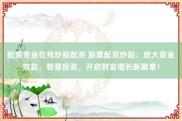 配资专业在线炒股配资 股票配资炒股：放大资金效益，智慧投资，开启财富增长新篇章！