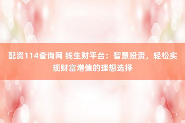 配资114查询网 钱生财平台：智慧投资，轻松实现财富增值的理想选择