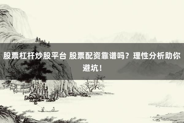 股票杠杆炒股平台 股票配资靠谱吗？理性分析助你避坑！
