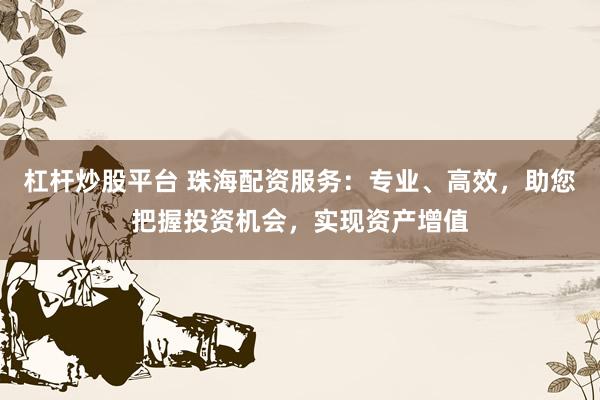 杠杆炒股平台 珠海配资服务：专业、高效，助您把握投资机会，实现资产增值