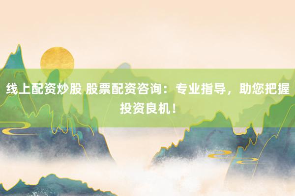 线上配资炒股 股票配资咨询：专业指导，助您把握投资良机！