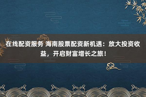 在线配资服务 海南股票配资新机遇：放大投资收益，开启财富增长之旅！