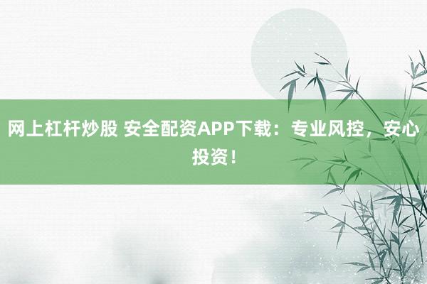 网上杠杆炒股 安全配资APP下载：专业风控，安心投资！