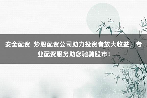安全配资  炒股配资公司助力投资者放大收益，专业配资服务助您驰骋股市！