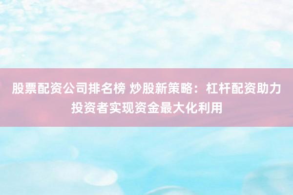 股票配资公司排名榜 炒股新策略：杠杆配资助力投资者实现资金最大化利用