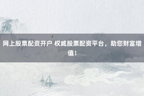 网上股票配资开户 权威股票配资平台，助您财富增值！