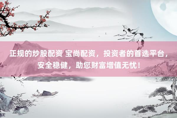正规的炒股配资 宝尚配资，投资者的首选平台，安全稳健，助您财富增值无忧！