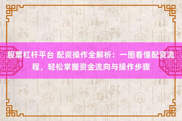 股票杠杆平台 配资操作全解析：一图看懂配资流程，轻松掌握资金流向与操作步骤